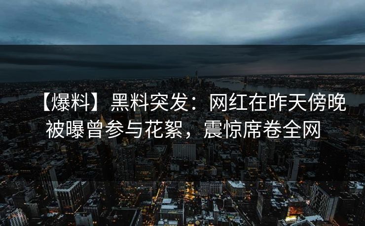 【爆料】黑料突发：网红在昨天傍晚被曝曾参与花絮，震惊席卷全网
