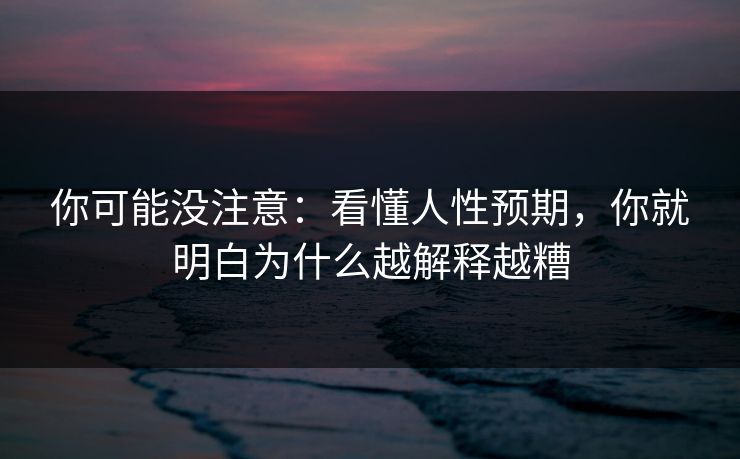 你可能没注意：看懂人性预期，你就明白为什么越解释越糟