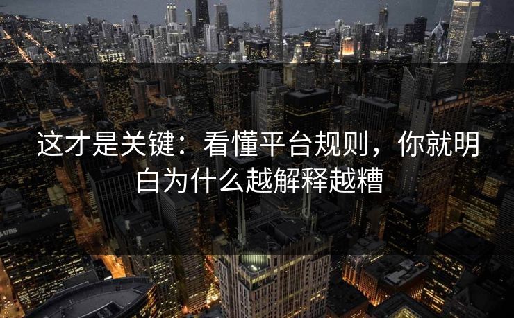 这才是关键：看懂平台规则，你就明白为什么越解释越糟