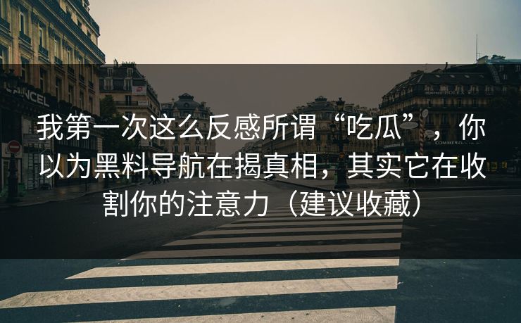 我第一次这么反感所谓“吃瓜”，你以为黑料导航在揭真相，其实它在收割你的注意力（建议收藏）