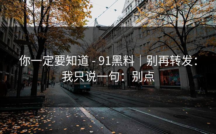 你一定要知道 - 91黑料｜别再转发：我只说一句：别点