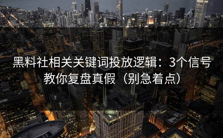 黑料社相关关键词投放逻辑：3个信号教你复盘真假（别急着点）