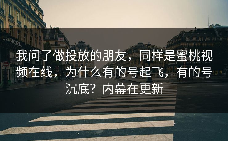 我问了做投放的朋友，同样是蜜桃视频在线，为什么有的号起飞，有的号沉底？内幕在更新