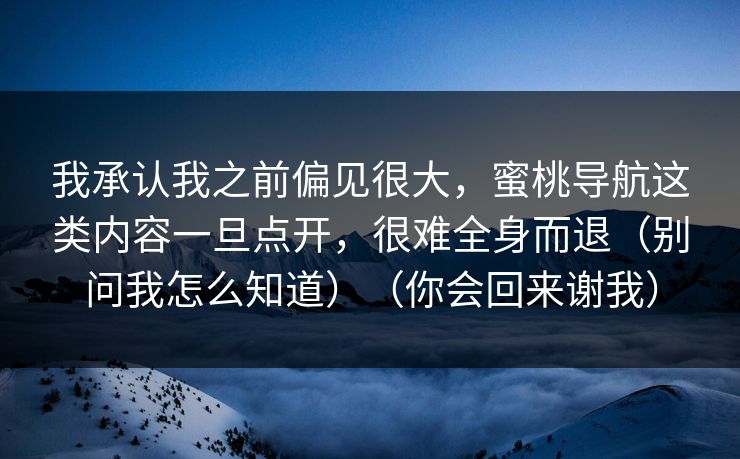 我承认我之前偏见很大，蜜桃导航这类内容一旦点开，很难全身而退（别问我怎么知道）（你会回来谢我）