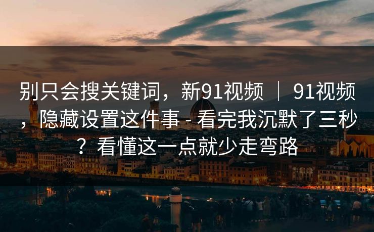 别只会搜关键词，新91视频 ｜ 91视频，隐藏设置这件事 - 看完我沉默了三秒？看懂这一点就少走弯路