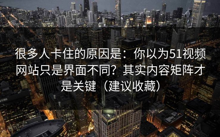 很多人卡住的原因是：你以为51视频网站只是界面不同？其实内容矩阵才是关键（建议收藏）