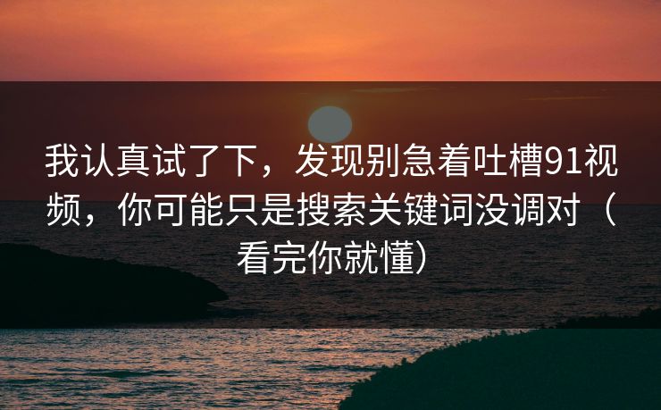 我认真试了下，发现别急着吐槽91视频，你可能只是搜索关键词没调对（看完你就懂）