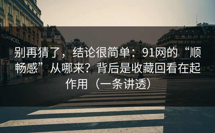 别再猜了，结论很简单：91网的“顺畅感”从哪来？背后是收藏回看在起作用（一条讲透）