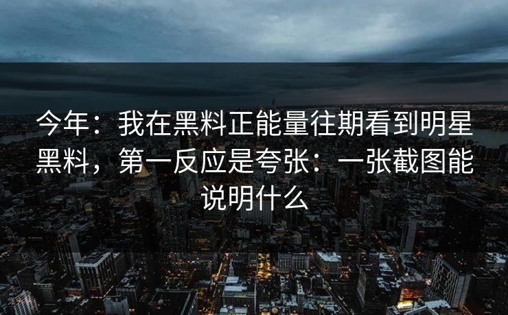 今年：我在黑料正能量往期看到明星黑料，第一反应是夸张：一张截图能说明什么