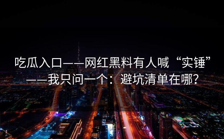 吃瓜入口——网红黑料有人喊“实锤”——我只问一个：避坑清单在哪？